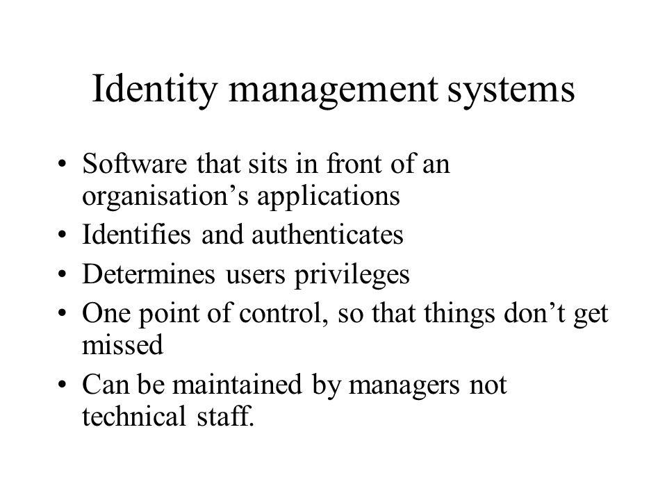 Identity management systems Software that sits in front of an organisation’s applications Identifies and authenticates Determines users privileges One point of control, so that things don’t get missed Can be maintained by managers not technical staff.