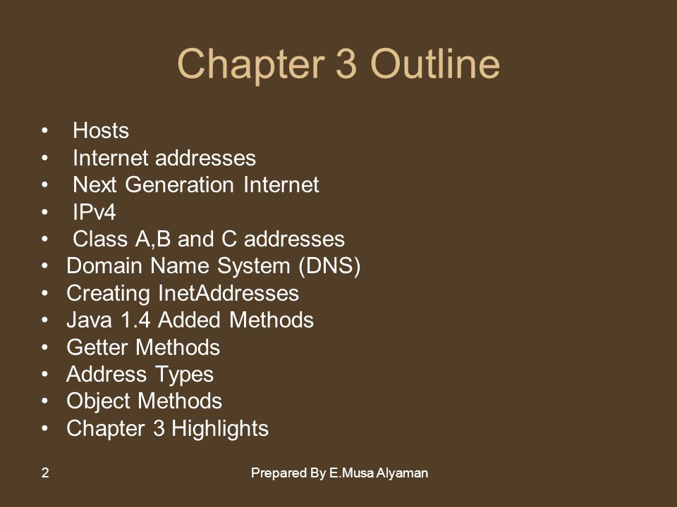 Prepared By E.Musa Alyaman2 Chapter 3 Outline Hosts Internet addresses Next Generation Internet IPv4 Class A,B and C addresses Domain Name System (DNS) Creating InetAddresses Java 1.4 Added Methods Getter Methods Address Types Object Methods Chapter 3 Highlights