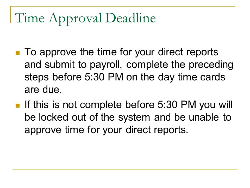 Time Approval Deadline To approve the time for your direct reports and submit to payroll, complete the preceding steps before 5:30 PM on the day time cards are due.