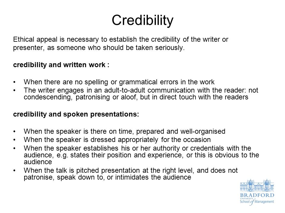 Credibility Ethical appeal is necessary to establish the credibility of the writer or presenter, as someone who should be taken seriously.