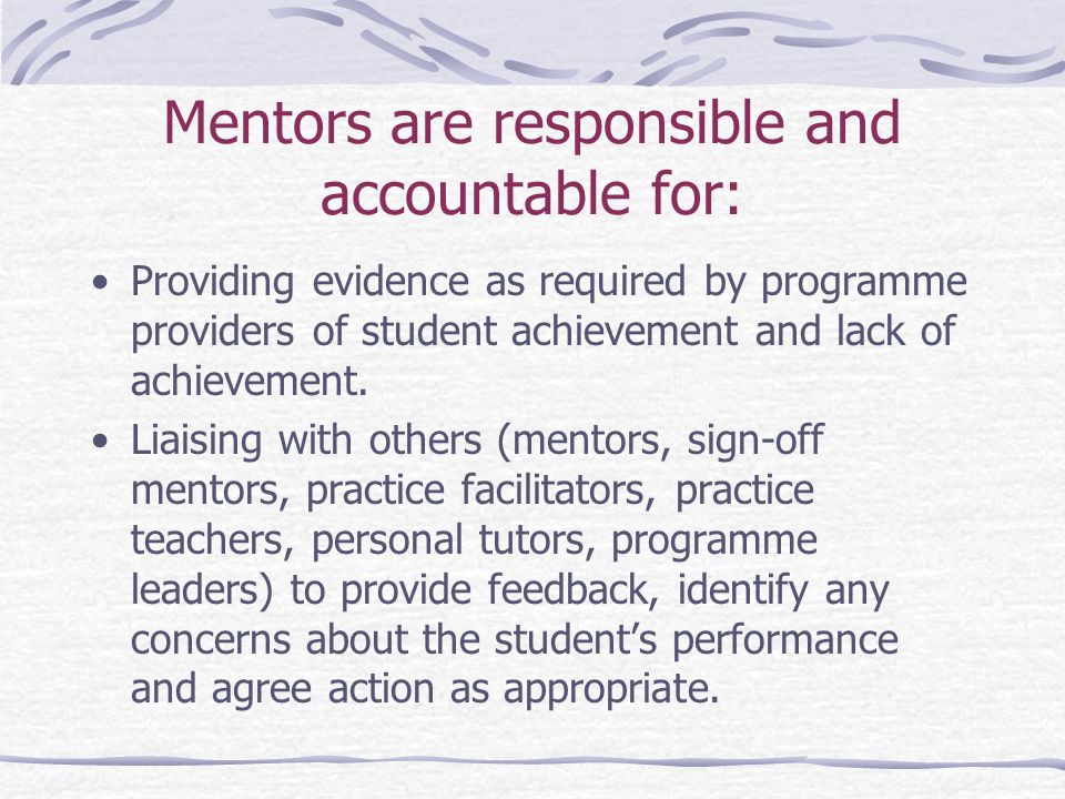Mentors are responsible and accountable for: Providing evidence as required by programme providers of student achievement and lack of achievement.