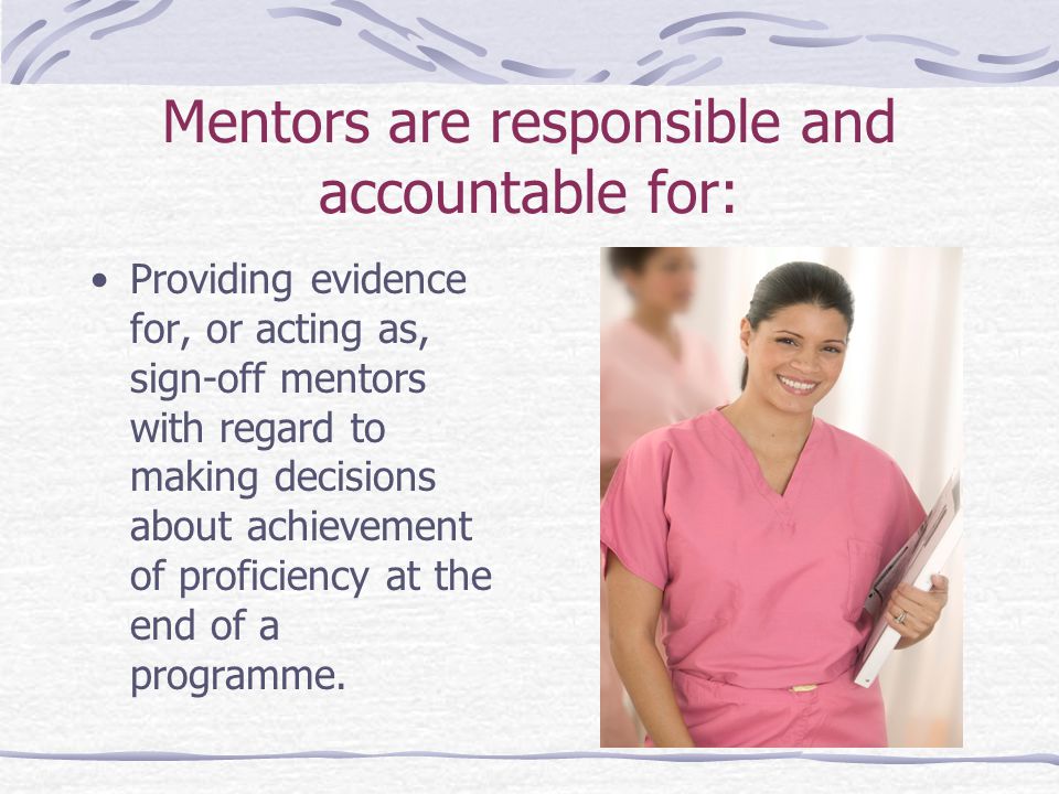 Mentors are responsible and accountable for: Providing evidence for, or acting as, sign-off mentors with regard to making decisions about achievement of proficiency at the end of a programme.