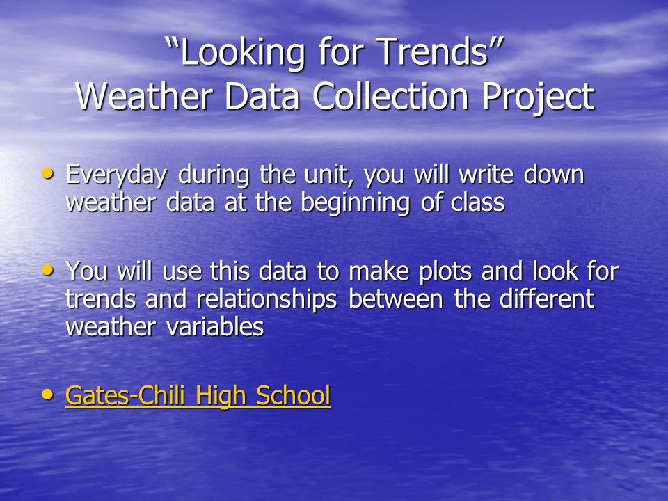 Looking for Trends Weather Data Collection Project Everyday during the unit, you will write down weather data at the beginning of class Everyday during the unit, you will write down weather data at the beginning of class You will use this data to make plots and look for trends and relationships between the different weather variables You will use this data to make plots and look for trends and relationships between the different weather variables Gates-Chili High School Gates-Chili High School Gates-Chili High School Gates-Chili High School