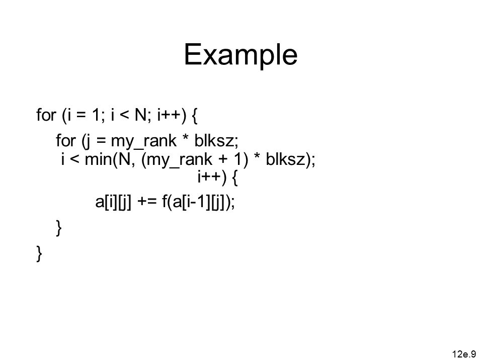 12e.9 Example for (i = 1; i < N; i++) { for (j = my_rank * blksz; i < min(N, (my_rank + 1) * blksz); i++) { a[i][j] += f(a[i-1][j]); }