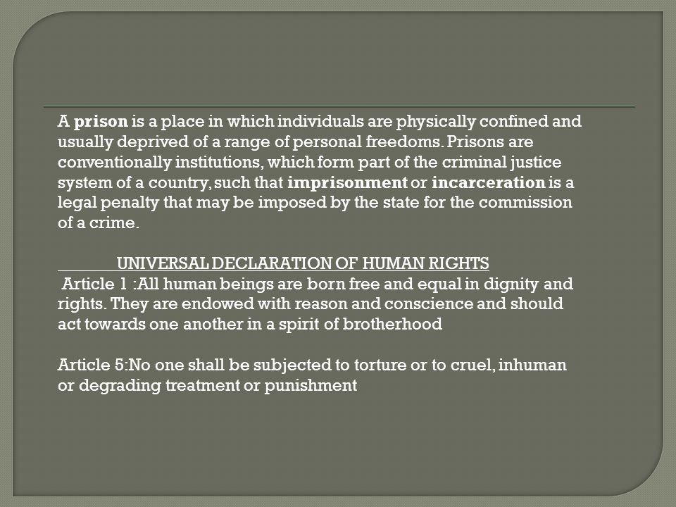 A prison is a place in which individuals are physically confined and usually deprived of a range of personal freedoms.