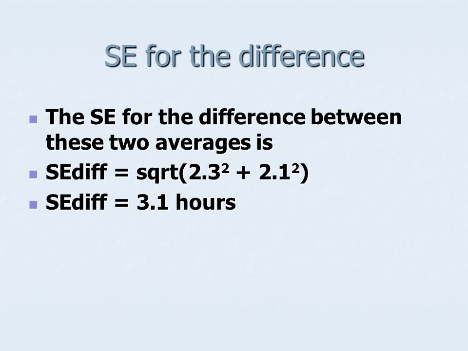 SE for the difference The SE for the difference between these two averages is The SE for the difference between these two averages is SEdiff = sqrt( ) SEdiff = sqrt( ) SEdiff = 3.1 hours SEdiff = 3.1 hours