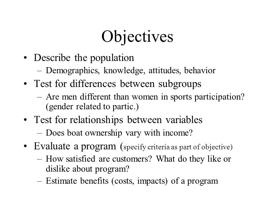 Objectives Describe the population –Demographics, knowledge, attitudes, behavior Test for differences between subgroups –Are men different than women in sports participation.