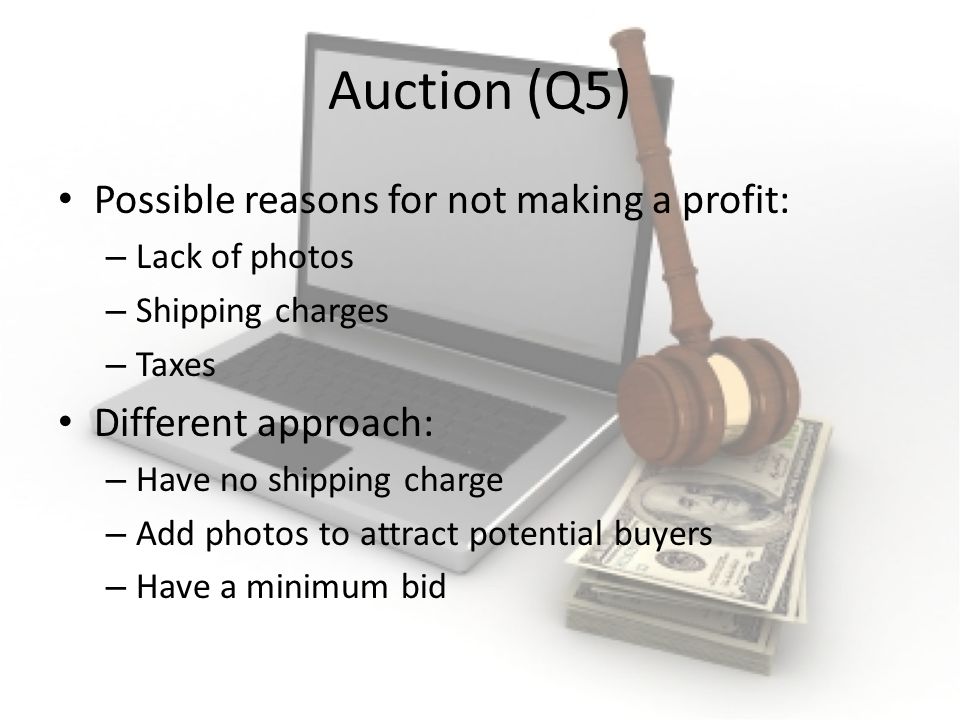 Auction (Q5) Possible reasons for not making a profit: – Lack of photos – Shipping charges – Taxes Different approach: – Have no shipping charge – Add photos to attract potential buyers – Have a minimum bid