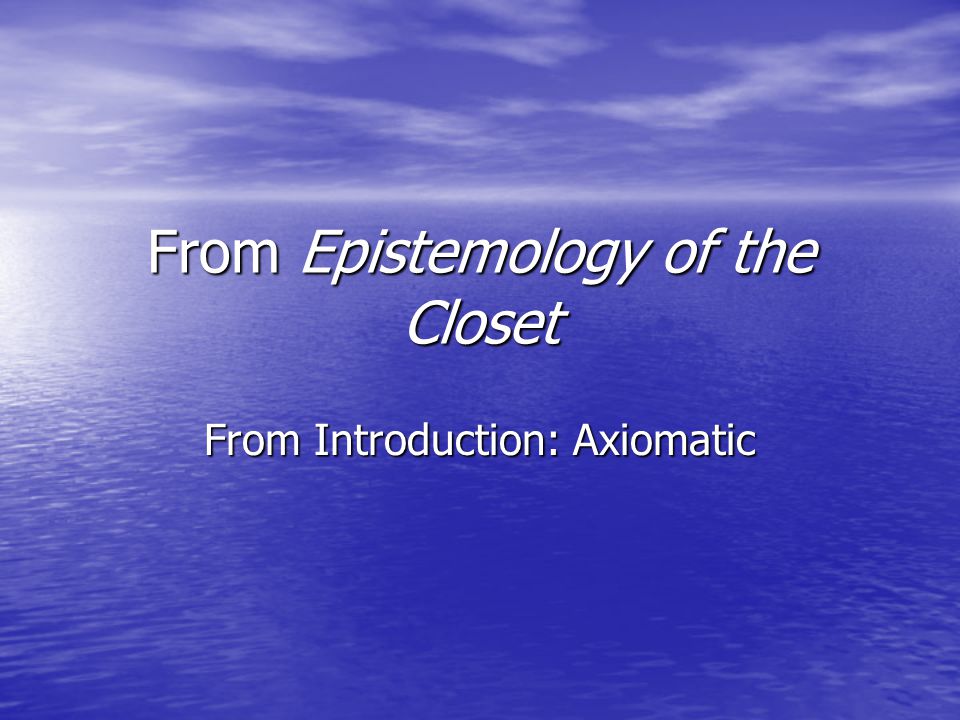 From Epistemology of the Closet From Introduction: Axiomatic