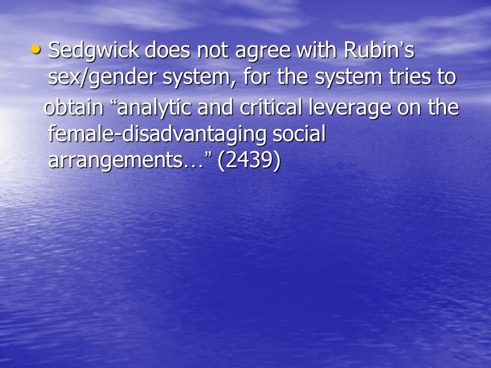Sedgwick does not agree with Rubin ’ s sex/gender system, for the system tries to Sedgwick does not agree with Rubin ’ s sex/gender system, for the system tries to obtain analytic and critical leverage on the female-disadvantaging social arrangements … (2439) obtain analytic and critical leverage on the female-disadvantaging social arrangements … (2439)