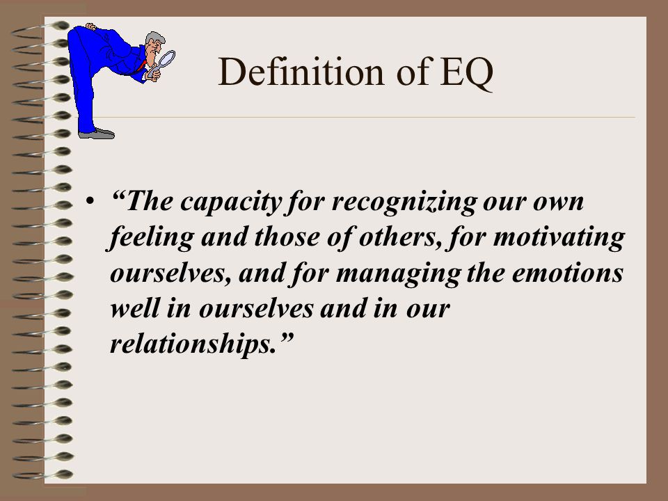 Definition of EQ The capacity for recognizing our own feeling and those of others, for motivating ourselves, and for managing the emotions well in ourselves and in our relationships.