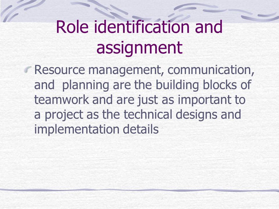 Role identification and assignment Resource management, communication, and planning are the building blocks of teamwork and are just as important to a project as the technical designs and implementation details