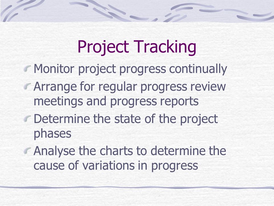 Project Tracking Monitor project progress continually Arrange for regular progress review meetings and progress reports Determine the state of the project phases Analyse the charts to determine the cause of variations in progress