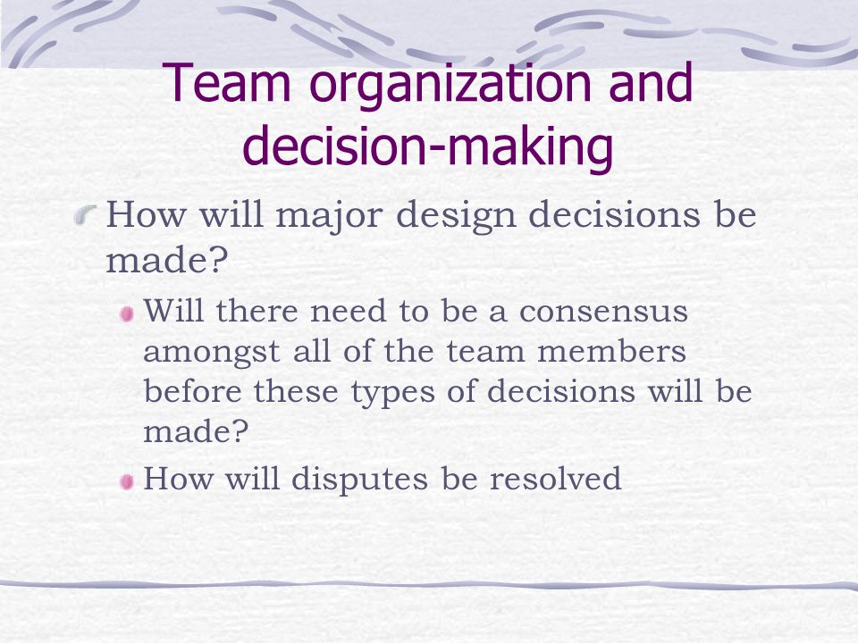 Team organization and decision-making How will major design decisions be made.