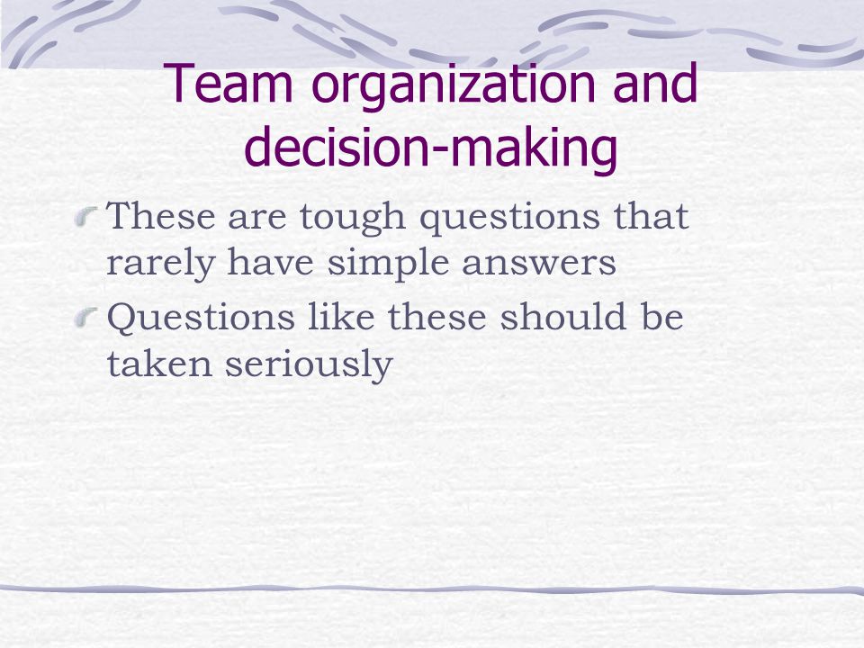 Team organization and decision-making These are tough questions that rarely have simple answers Questions like these should be taken seriously