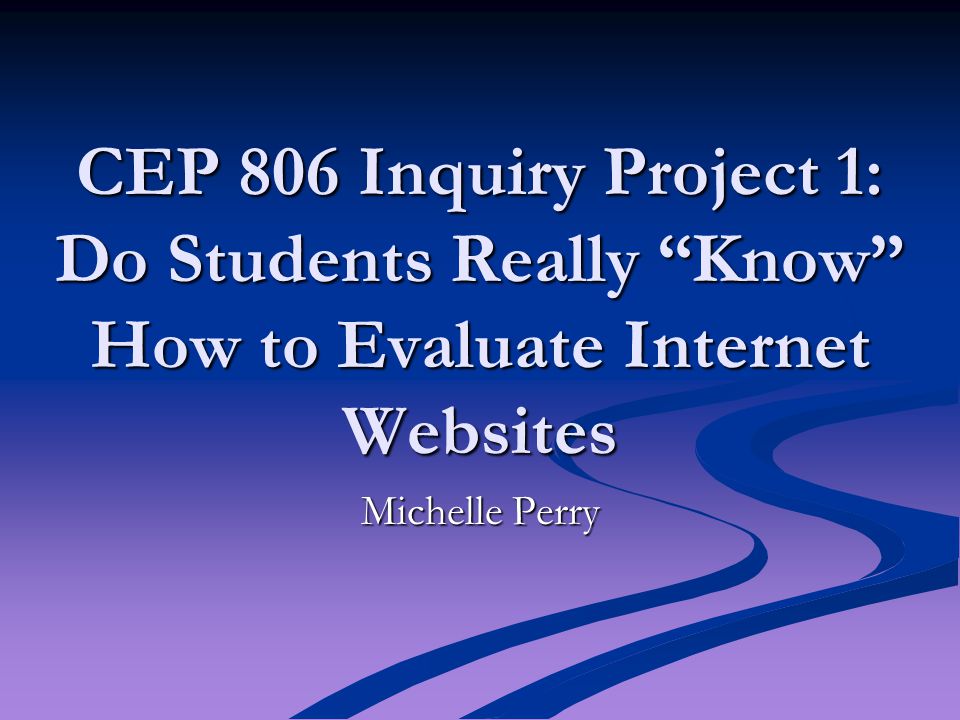 CEP 806 Inquiry Project 1: Do Students Really Know How to Evaluate Internet Websites Michelle Perry