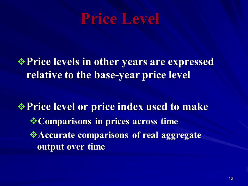 12 Price Level  Price levels in other years are expressed relative to the base-year price level  Price level or price index used to make  Comparisons in prices across time  Accurate comparisons of real aggregate output over time
