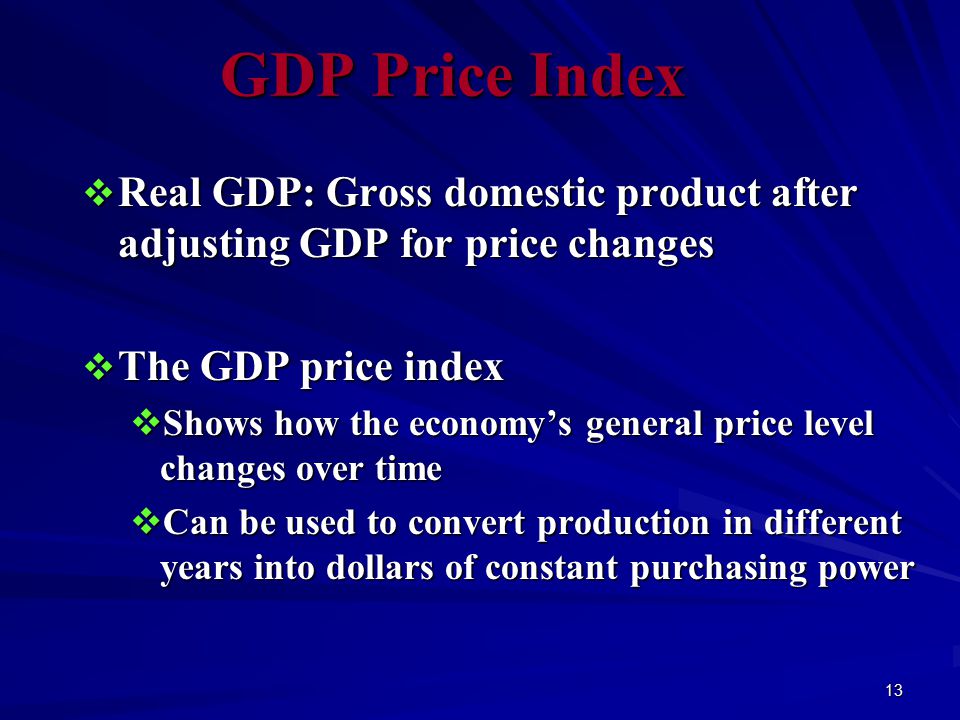 13 GDP Price Index  Real GDP: Gross domestic product after adjusting GDP for price changes  The GDP price index  Shows how the economy’s general price level changes over time  Can be used to convert production in different years into dollars of constant purchasing power