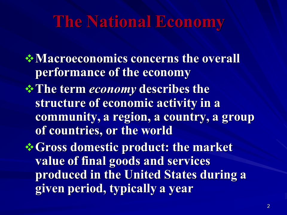 2 The National Economy  Macroeconomics concerns the overall performance of the economy  The term economy describes the structure of economic activity in a community, a region, a country, a group of countries, or the world  Gross domestic product: the market value of final goods and services produced in the United States during a given period, typically a year