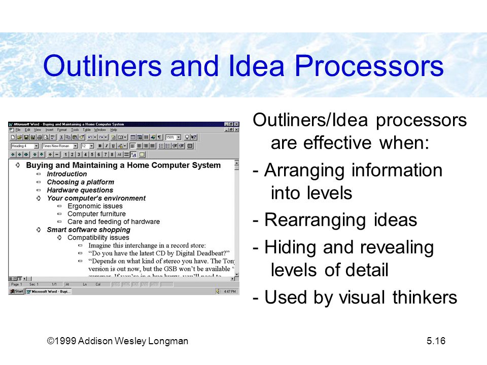 ©1999 Addison Wesley Longman5.16 Outliners and Idea Processors Outliners/Idea processors are effective when: - Arranging information into levels - Rearranging ideas - Hiding and revealing levels of detail - Used by visual thinkers