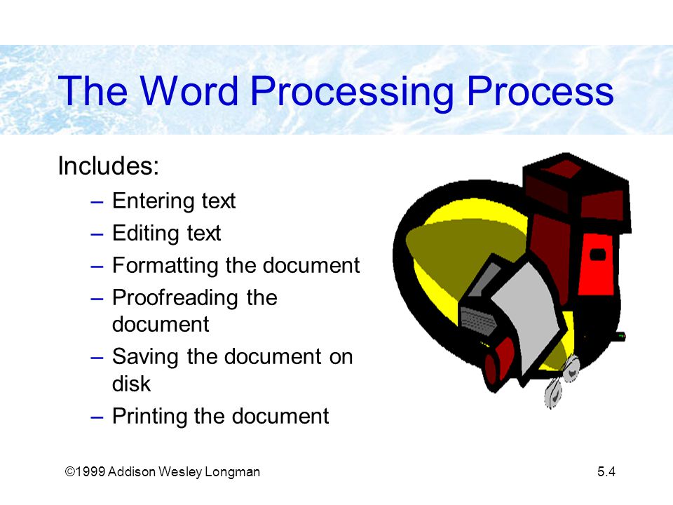 ©1999 Addison Wesley Longman5.4 The Word Processing Process Includes: –Entering text –Editing text –Formatting the document –Proofreading the document –Saving the document on disk –Printing the document
