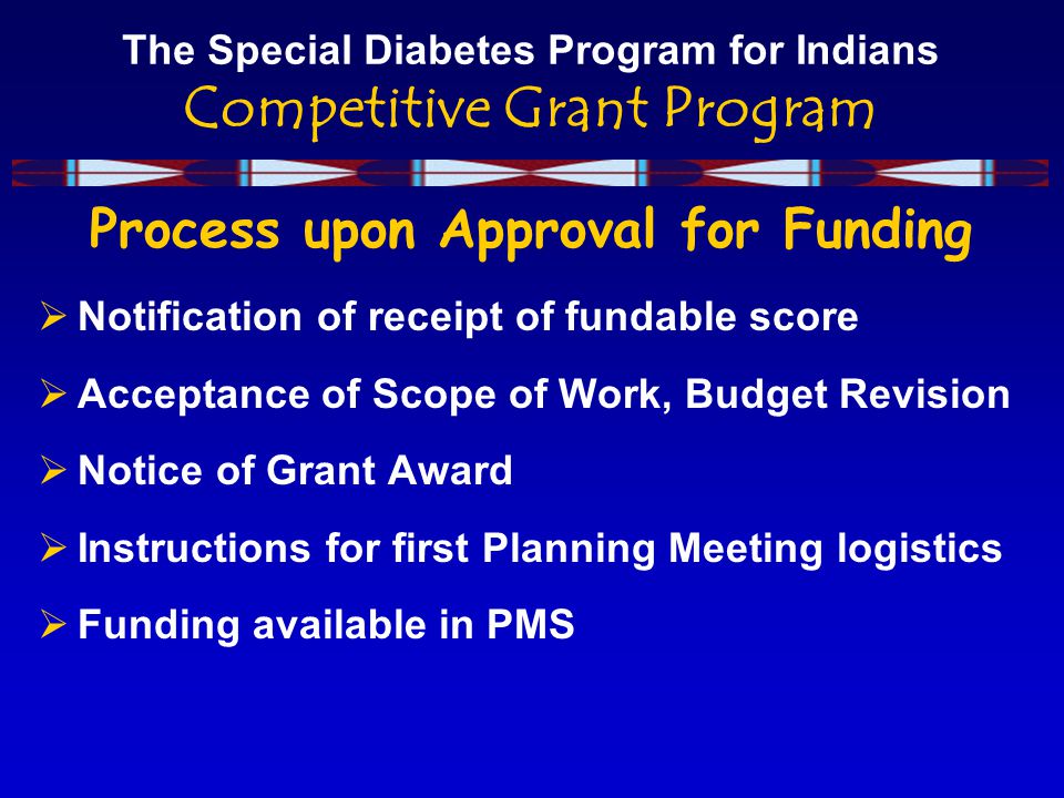 The Special Diabetes Program for Indians Competitive Grant Program Process upon Approval for Funding  Notification of receipt of fundable score  Acceptance of Scope of Work, Budget Revision  Notice of Grant Award  Instructions for first Planning Meeting logistics  Funding available in PMS