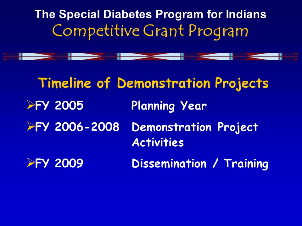 The Special Diabetes Program for Indians Competitive Grant Program Timeline of Demonstration Projects  FY 2005Planning Year  FY Demonstration Project Activities  FY 2009Dissemination / Training