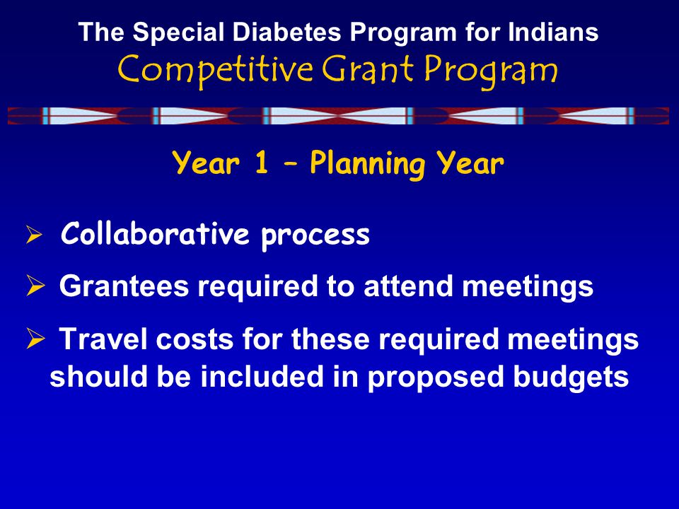 The Special Diabetes Program for Indians Competitive Grant Program Year 1 – Planning Year  Collaborative process  Grantees required to attend meetings  Travel costs for these required meetings should be included in proposed budgets