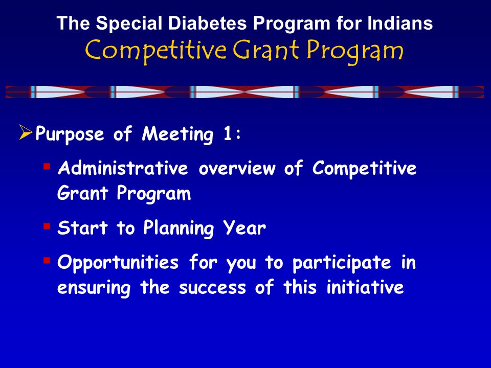 The Special Diabetes Program for Indians Competitive Grant Program  Purpose of Meeting 1:  Administrative overview of Competitive Grant Program  Start to Planning Year  Opportunities for you to participate in ensuring the success of this initiative