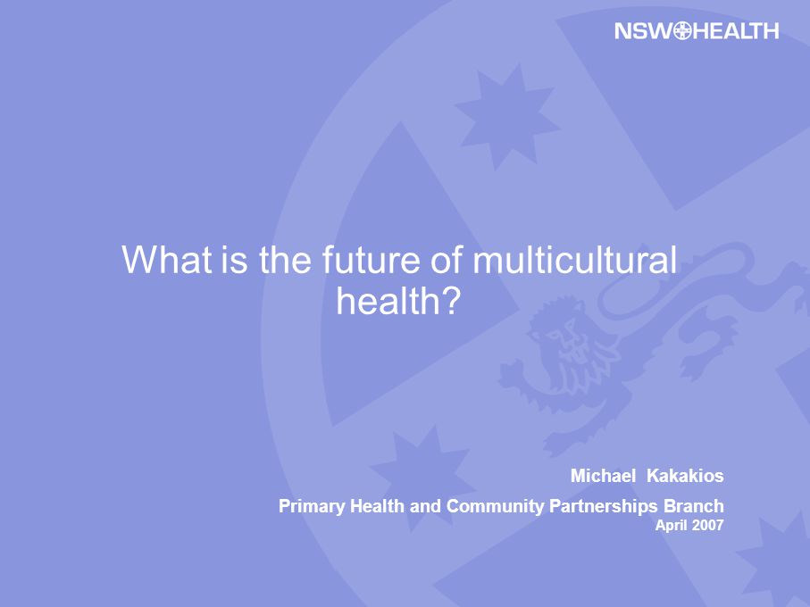 Michael Kakakios Primary Health and Community Partnerships Branch April 2007 What is the future of multicultural health