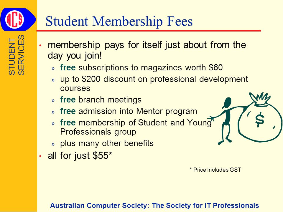 Australian Computer Society: The Society for IT Professionals Student Membership Fees membership pays for itself just about from the day you join.