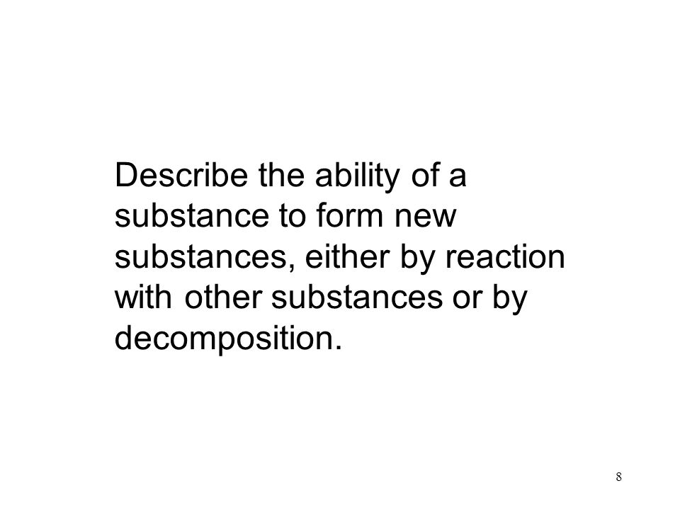 8 Describe the ability of a substance to form new substances, either by reaction with other substances or by decomposition.