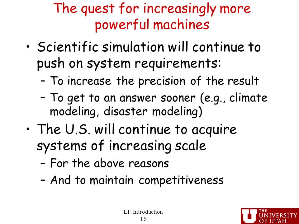 The quest for increasingly more powerful machines Scientific simulation will continue to push on system requirements: –To increase the precision of the result –To get to an answer sooner (e.g., climate modeling, disaster modeling) The U.S.