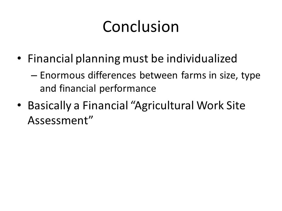 Conclusion Financial planning must be individualized – Enormous differences between farms in size, type and financial performance Basically a Financial Agricultural Work Site Assessment
