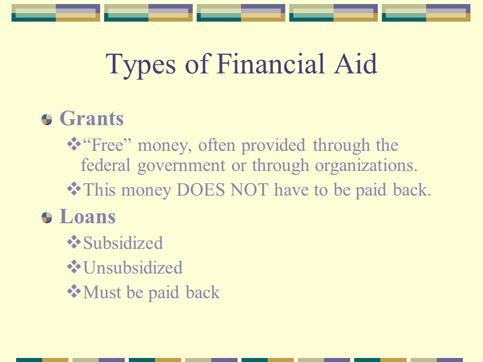 Types of Financial Aid Grants  Free money, often provided through the federal government or through organizations.