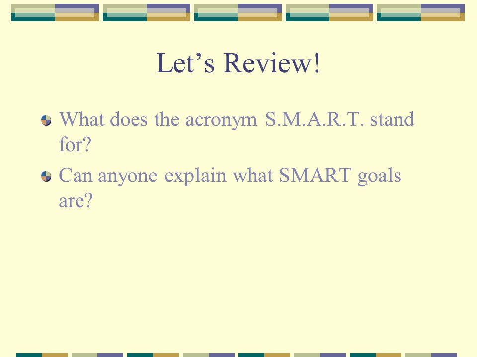 Let’s Review! What does the acronym S.M.A.R.T. stand for Can anyone explain what SMART goals are