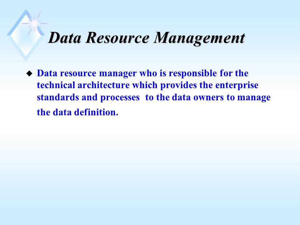 Data Resource Management u Data resource manager who is responsible for the technical architecture which provides the enterprise standards and processes to the data owners to manage the data definition.