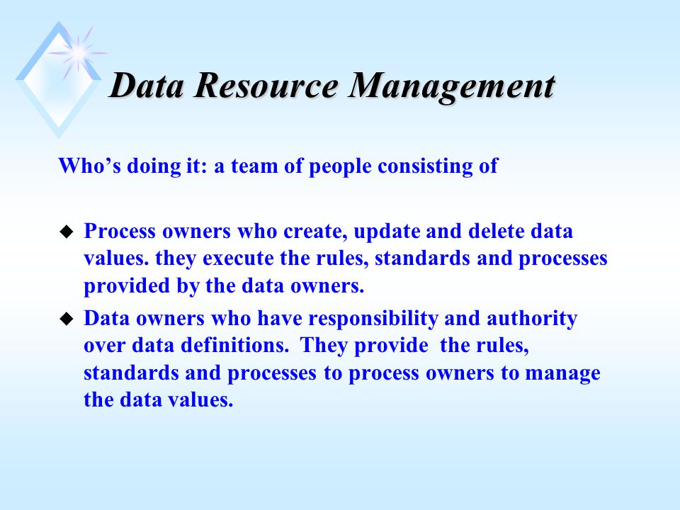 Data Resource Management Who’s doing it: a team of people consisting of u Process owners who create, update and delete data values.