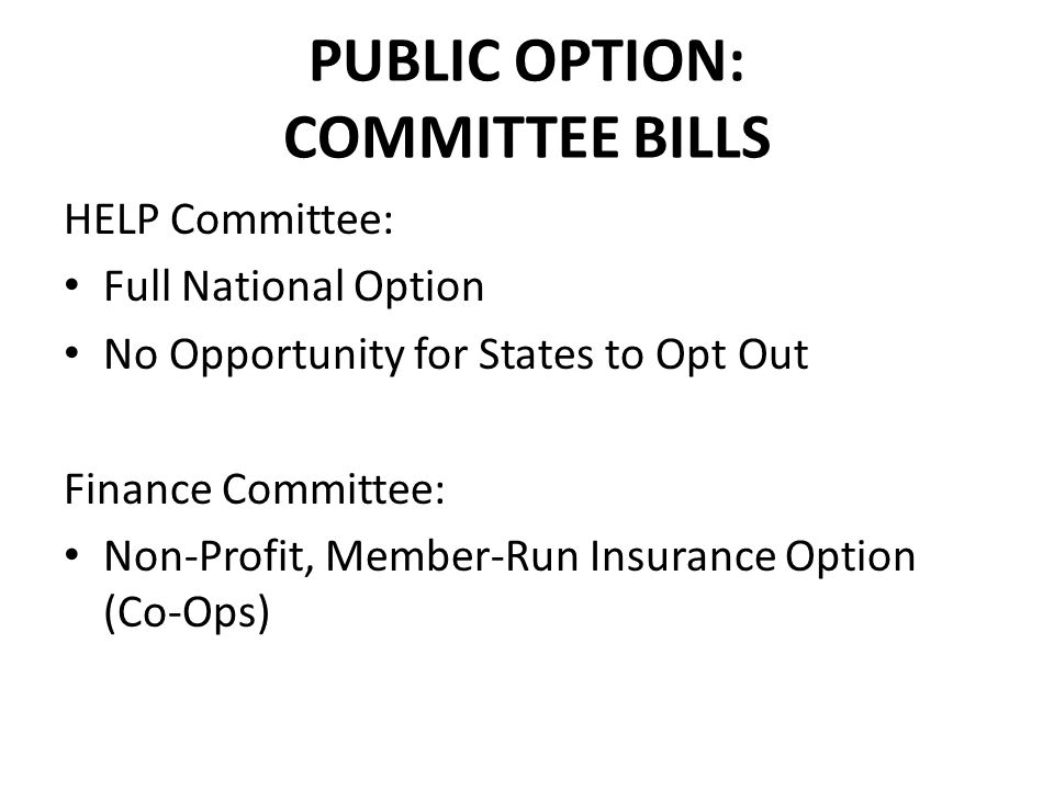 PUBLIC OPTION: COMMITTEE BILLS HELP Committee: Full National Option No Opportunity for States to Opt Out Finance Committee: Non-Profit, Member-Run Insurance Option (Co-Ops)