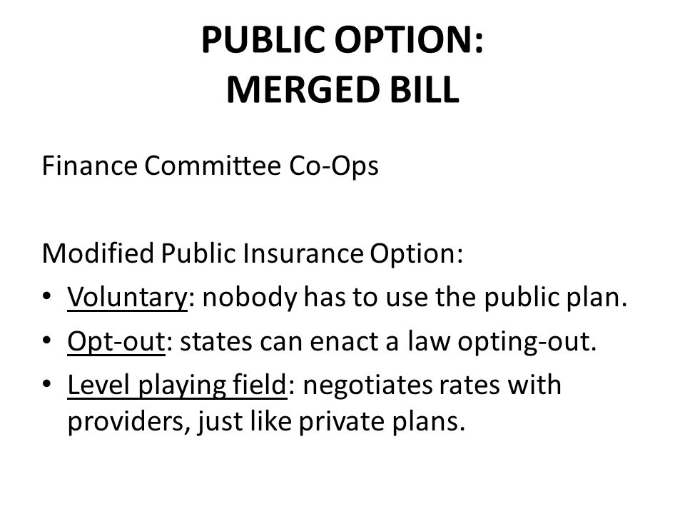 PUBLIC OPTION: MERGED BILL Finance Committee Co-Ops Modified Public Insurance Option: Voluntary: nobody has to use the public plan.