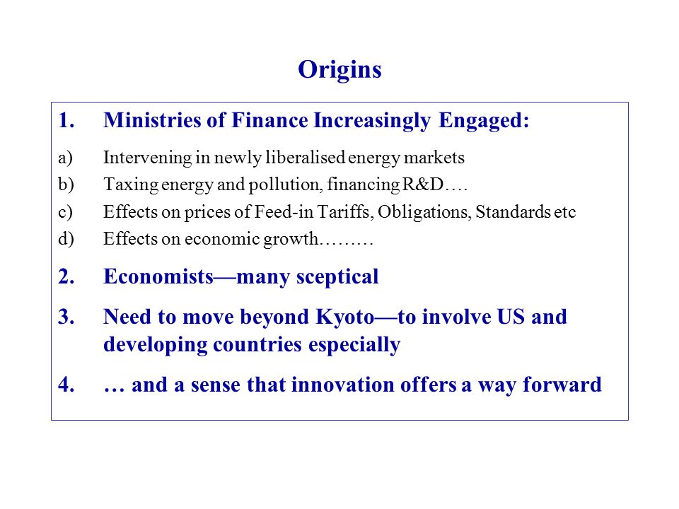 Origins 1.Ministries of Finance Increasingly Engaged: a)Intervening in newly liberalised energy markets b)Taxing energy and pollution, financing R&D….
