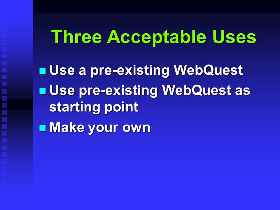 Three Acceptable Uses Use a pre-existing WebQuest Use a pre-existing WebQuest Use pre-existing WebQuest as starting point Use pre-existing WebQuest as starting point Make your own Make your own