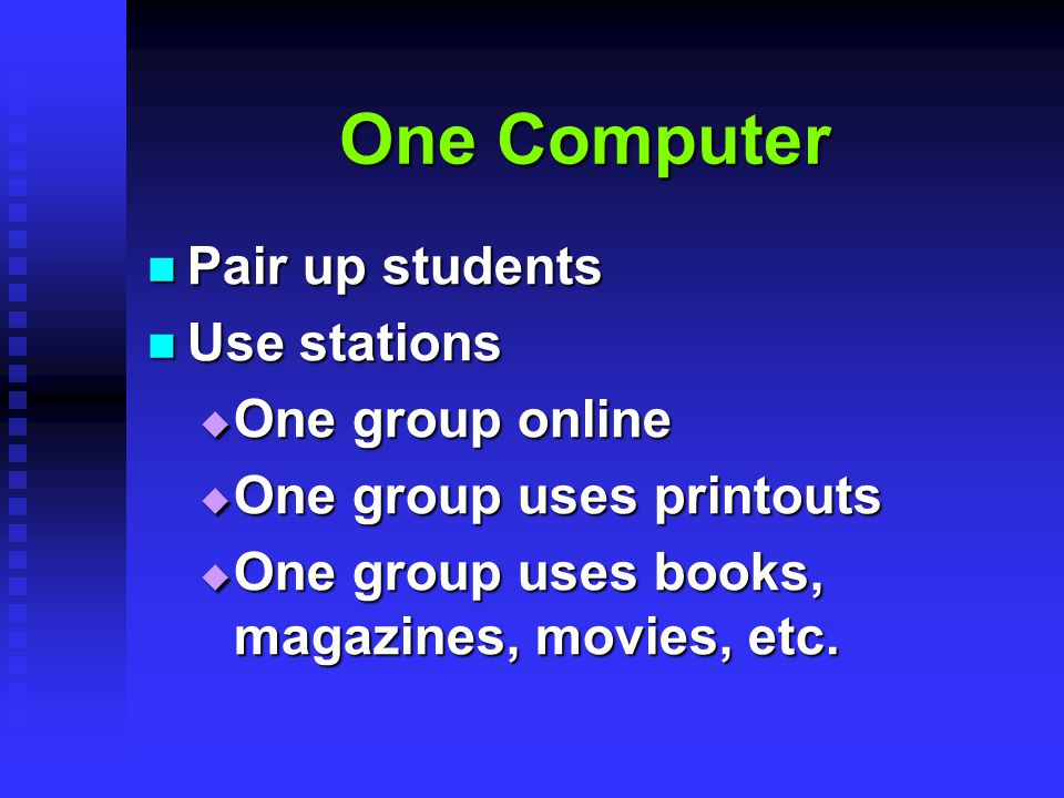 One Computer Pair up students Pair up students Use stations Use stations  One group online  One group uses printouts  One group uses books, magazines, movies, etc.