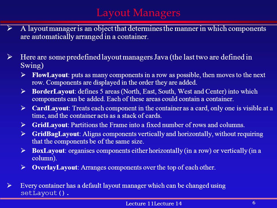 6 Lecture 11Lecture 14 Layout Managers  A layout manager is an object that determines the manner in which components are automatically arranged in a container.