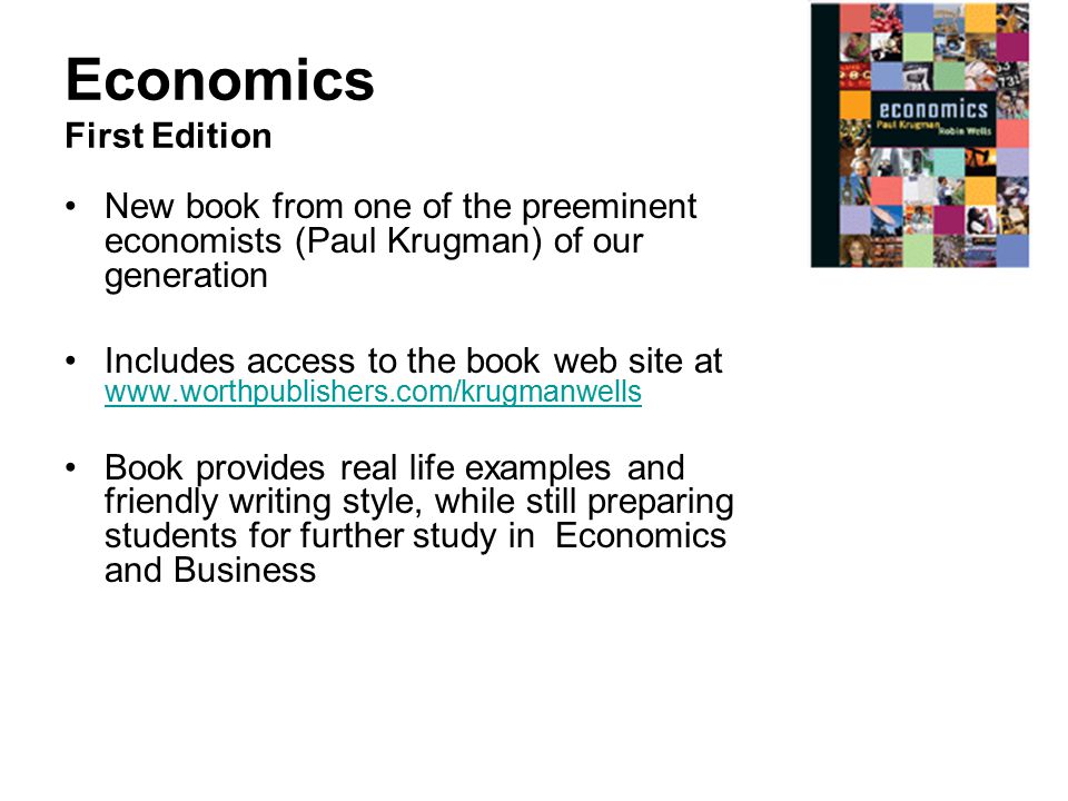 Economics First Edition New book from one of the preeminent economists (Paul Krugman) of our generation Includes access to the book web site at     Book provides real life examples and friendly writing style, while still preparing students for further study in Economics and Business