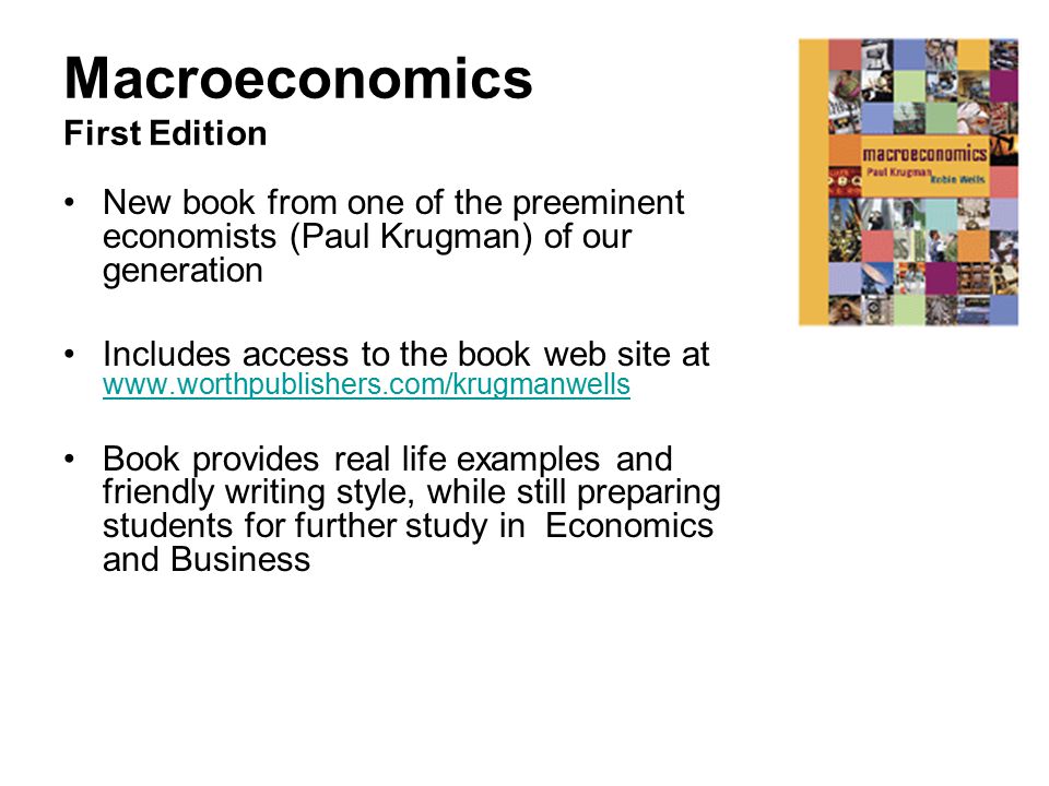 Macroeconomics First Edition New book from one of the preeminent economists (Paul Krugman) of our generation Includes access to the book web site at     Book provides real life examples and friendly writing style, while still preparing students for further study in Economics and Business