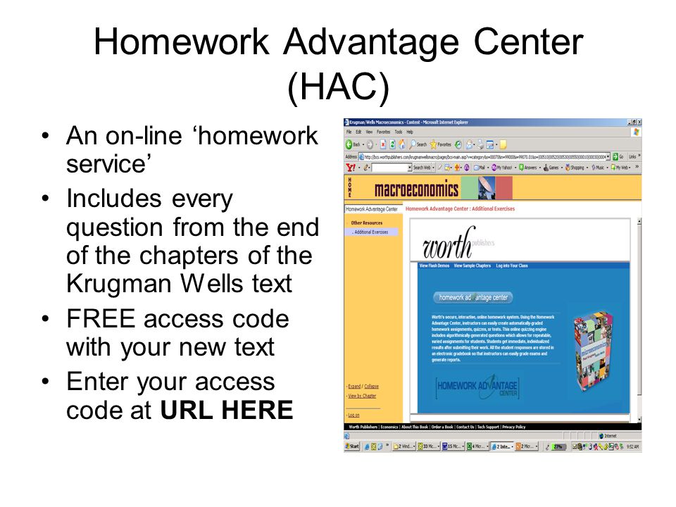 Homework Advantage Center (HAC) An on-line ‘homework service’ Includes every question from the end of the chapters of the Krugman Wells text FREE access code with your new text Enter your access code at URL HERE