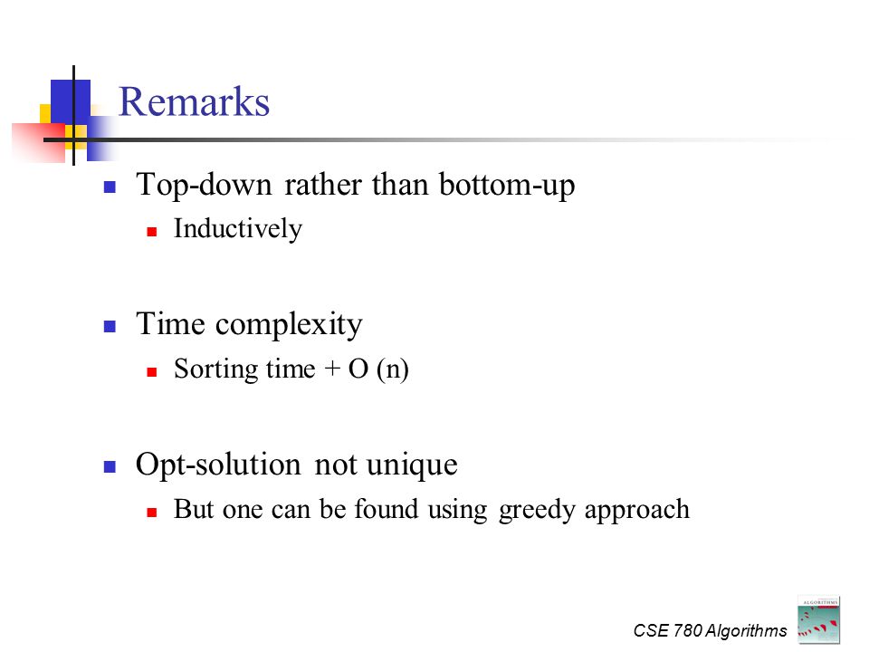CSE 780 Algorithms Remarks Top-down rather than bottom-up Inductively Time complexity Sorting time + O (n) Opt-solution not unique But one can be found using greedy approach