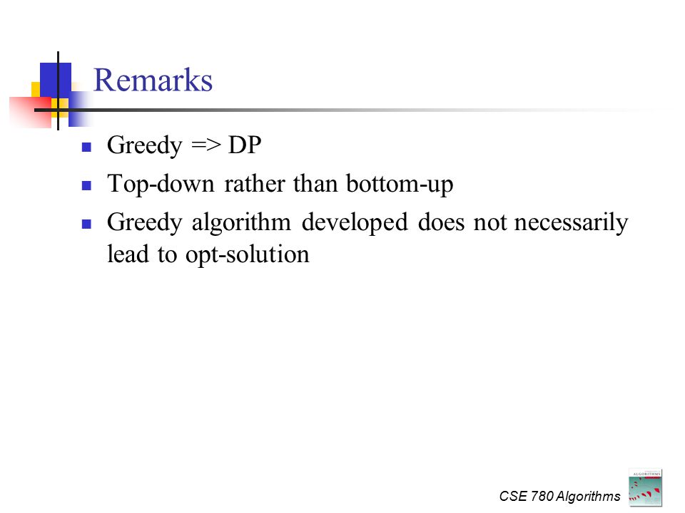 CSE 780 Algorithms Remarks Greedy => DP Top-down rather than bottom-up Greedy algorithm developed does not necessarily lead to opt-solution