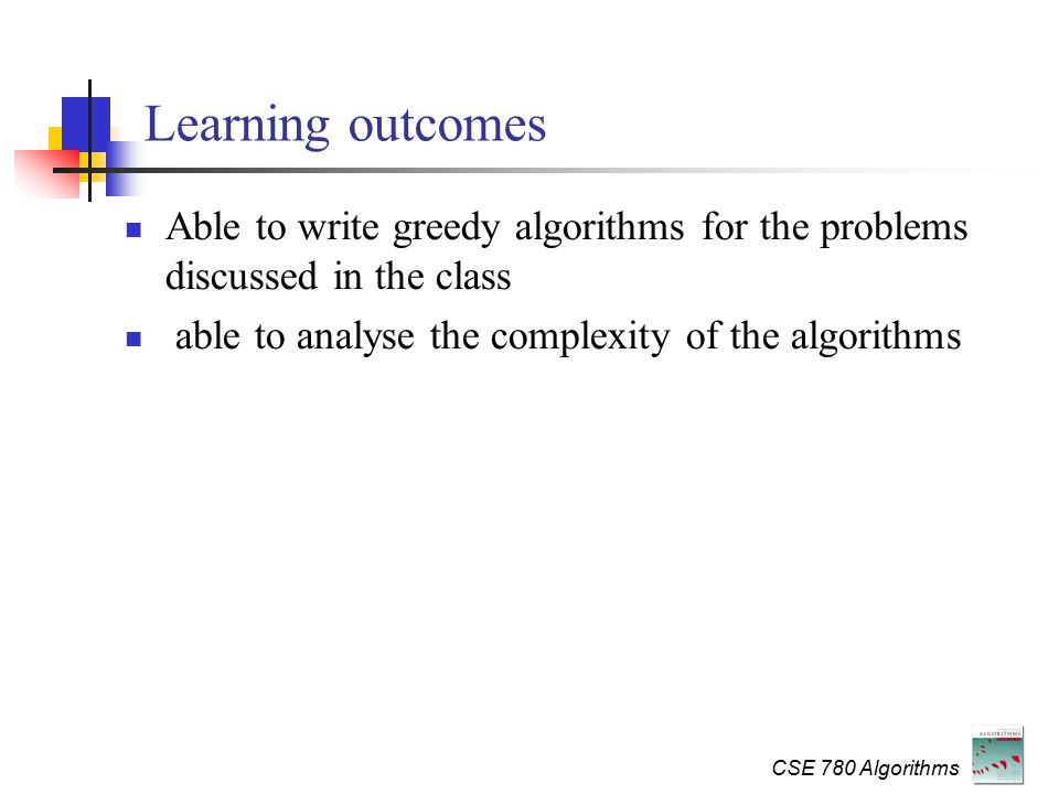 CSE 780 Algorithms Learning outcomes Able to write greedy algorithms for the problems discussed in the class able to analyse the complexity of the algorithms